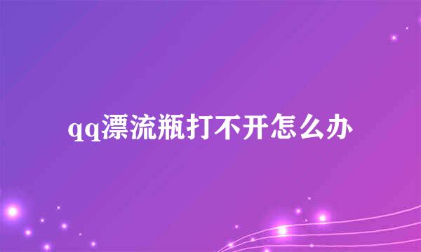 qq漂流瓶打不开怎么办