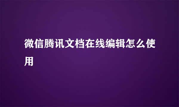 微信腾讯文档在线编辑怎么使用