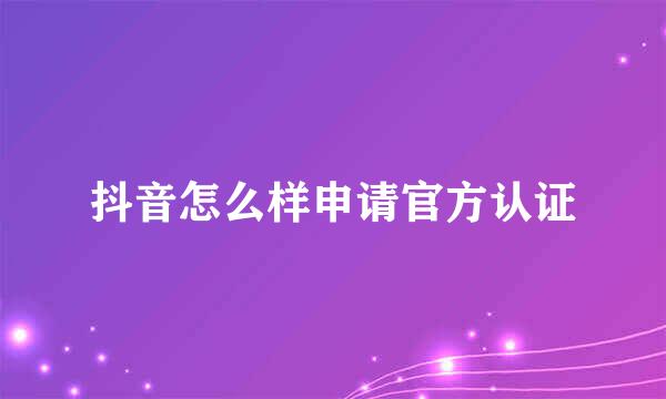 抖音怎么样申请官方认证