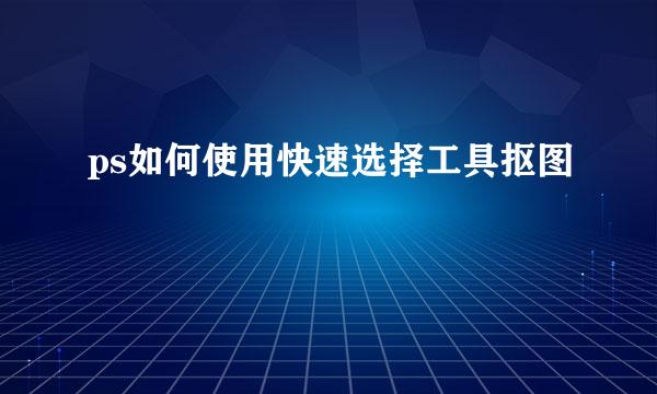ps如何使用快速选择工具抠图
