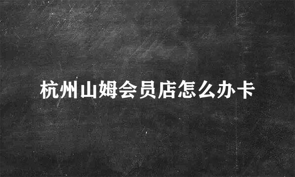 杭州山姆会员店怎么办卡