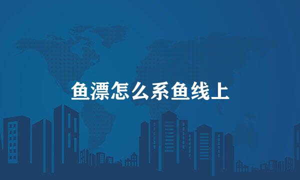 鱼漂怎么系鱼线上