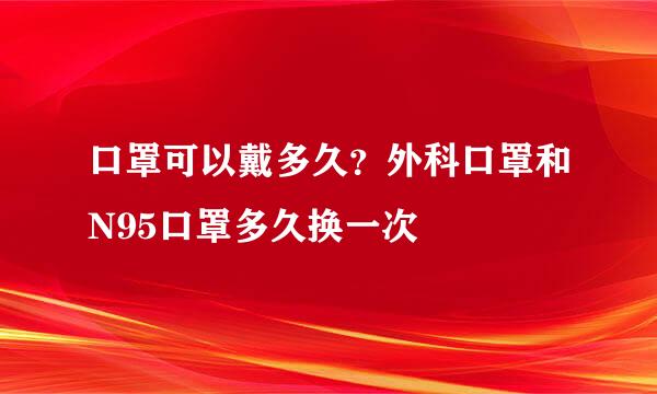 口罩可以戴多久？外科口罩和N95口罩多久换一次