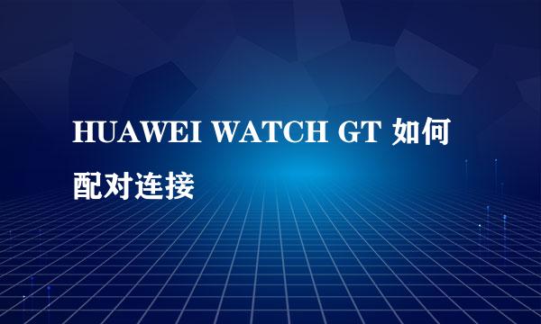 HUAWEI WATCH GT 如何配对连接