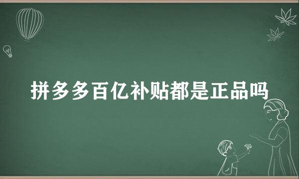 拼多多百亿补贴都是正品吗