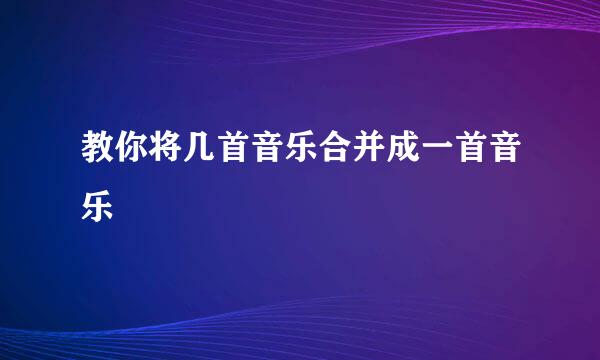 教你将几首音乐合并成一首音乐