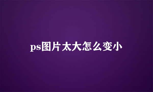 ps图片太大怎么变小