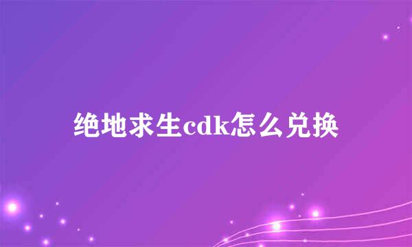 绝地求生cdk怎么兑换