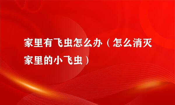 家里有飞虫怎么办（怎么消灭家里的小飞虫）