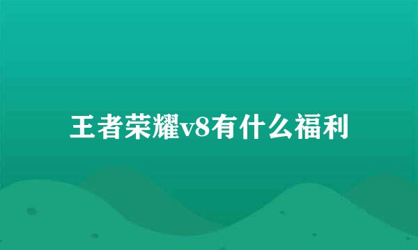 王者荣耀v8有什么福利