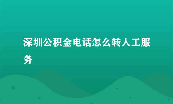深圳公积金电话怎么转人工服务
