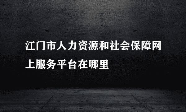 江门市人力资源和社会保障网上服务平台在哪里