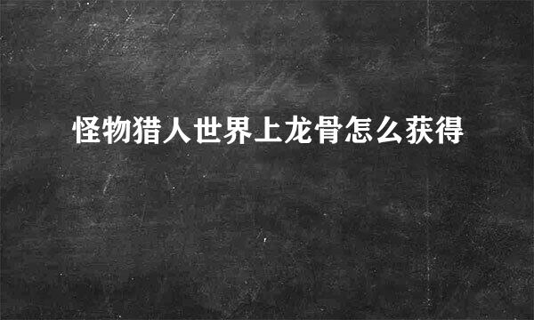 怪物猎人世界上龙骨怎么获得