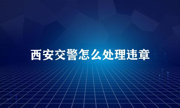 西安交警怎么处理违章