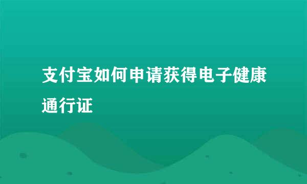 支付宝如何申请获得电子健康通行证
