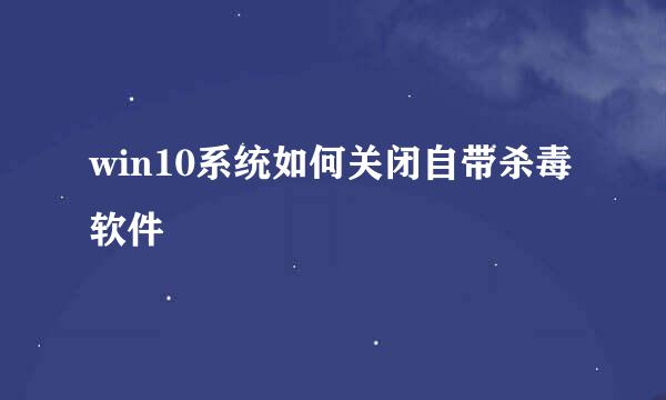 win10系统如何关闭自带杀毒软件