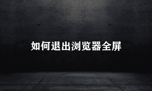 如何退出浏览器全屏