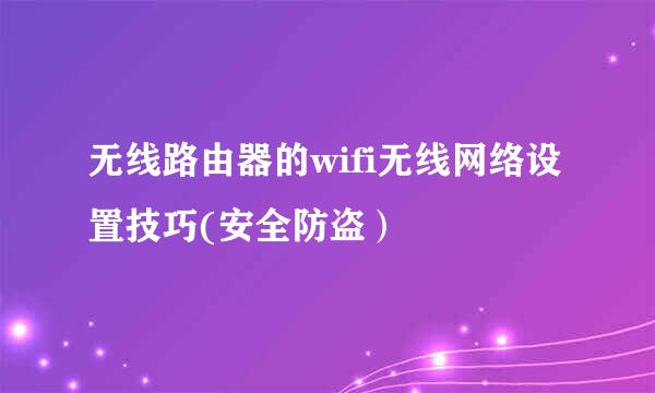 无线路由器的wifi无线网络设置技巧(安全防盗）