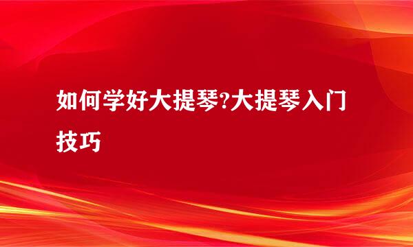 如何学好大提琴?大提琴入门技巧