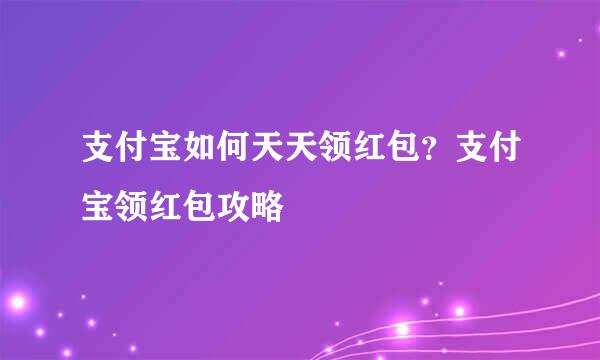 支付宝如何天天领红包？支付宝领红包攻略