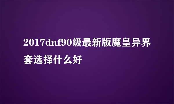 2017dnf90级最新版魔皇异界套选择什么好
