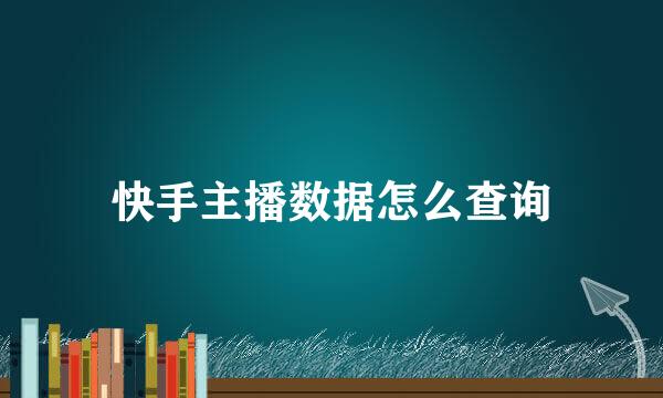 快手主播数据怎么查询
