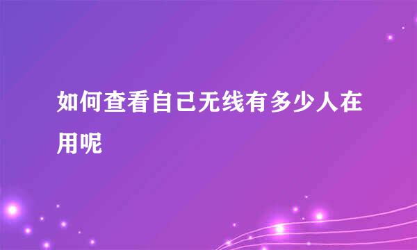 如何查看自己无线有多少人在用呢