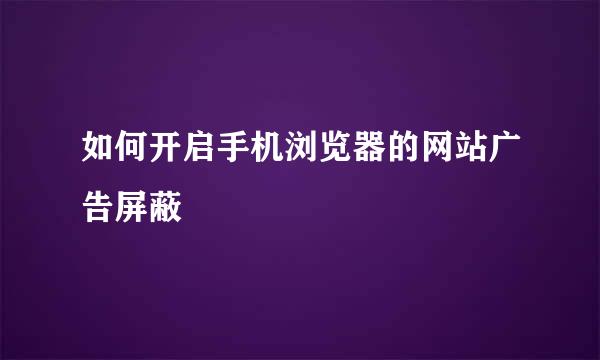 如何开启手机浏览器的网站广告屏蔽