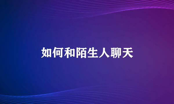 如何和陌生人聊天