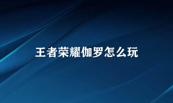 王者荣耀伽罗怎么玩