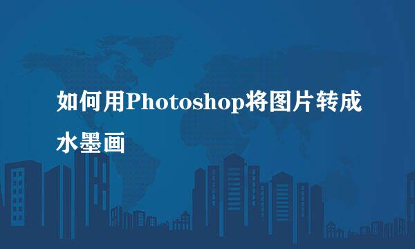 如何用Photoshop将图片转成水墨画