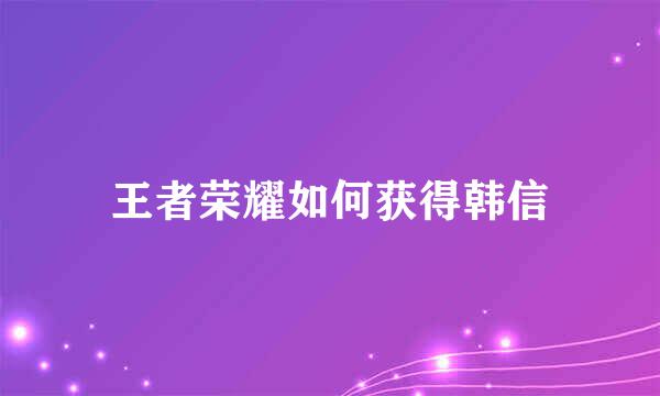 王者荣耀如何获得韩信