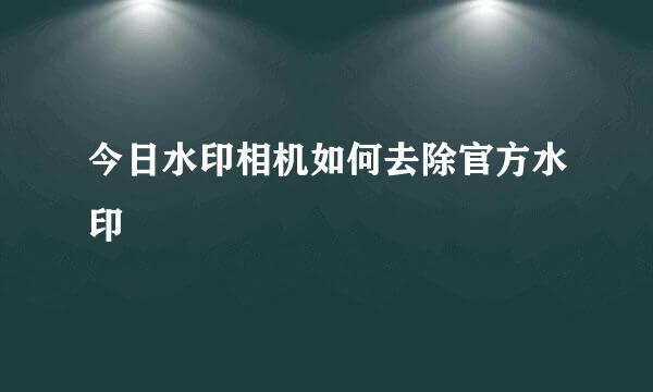 今日水印相机如何去除官方水印