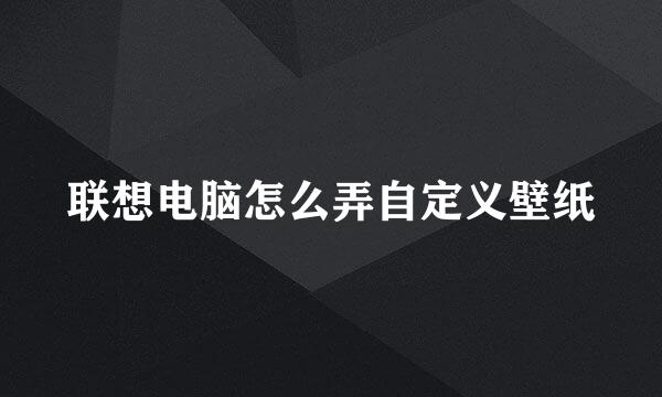 联想电脑怎么弄自定义壁纸