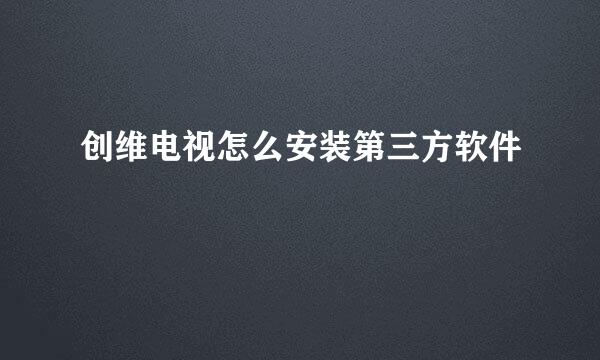 创维电视怎么安装第三方软件