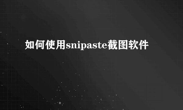 如何使用snipaste截图软件