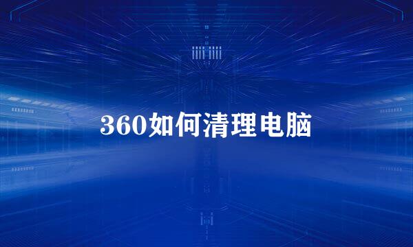360如何清理电脑