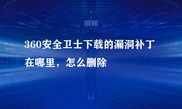 360安全卫士下载的漏洞补丁在哪里，怎么删除