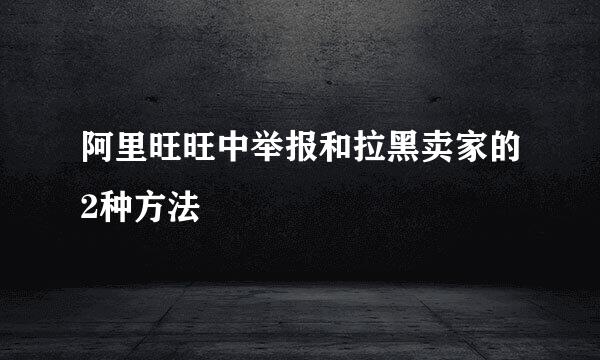 阿里旺旺中举报和拉黑卖家的2种方法