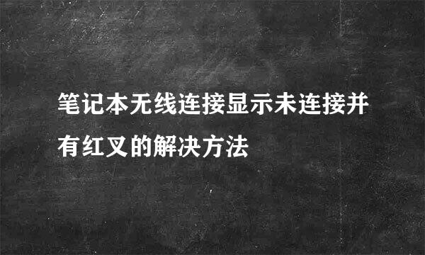 笔记本无线连接显示未连接并有红叉的解决方法