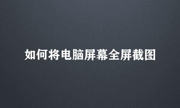 如何将电脑屏幕全屏截图