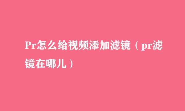 Pr怎么给视频添加滤镜（pr滤镜在哪儿）
