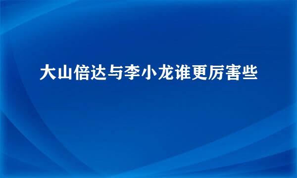 大山倍达与李小龙谁更厉害些