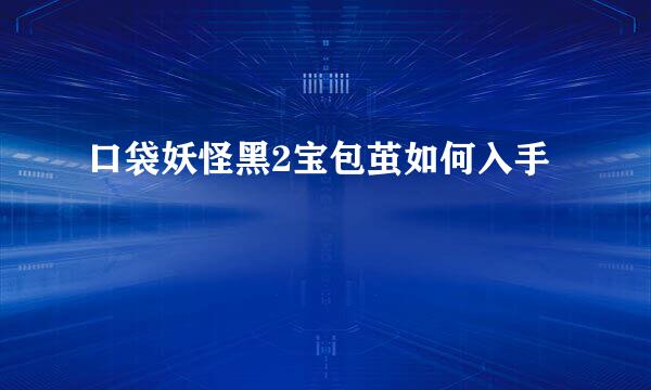 口袋妖怪黑2宝包茧如何入手