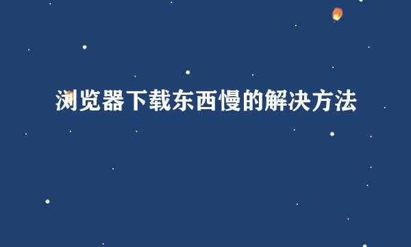 浏览器下载东西慢的解决方法