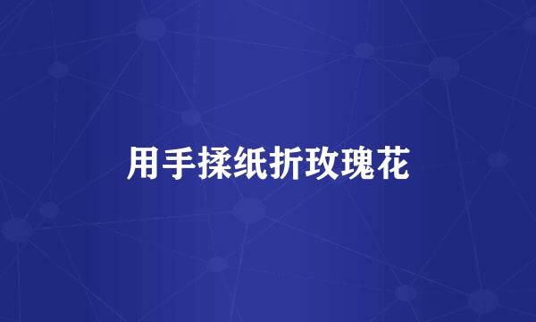 用手揉纸折玫瑰花