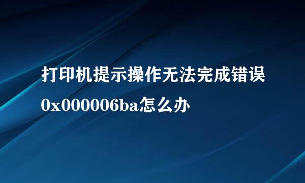 打印机提示操作无法完成错误0x000006ba怎么办