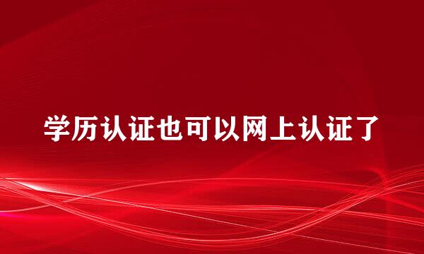 学历认证也可以网上认证了