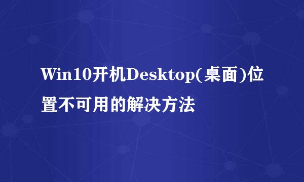 Win10开机Desktop(桌面)位置不可用的解决方法