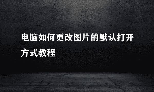 电脑如何更改图片的默认打开方式教程